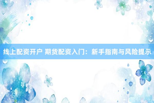 线上配资开户 期货配资入门：新手指南与风险提示