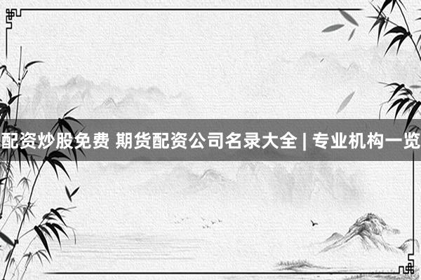 配资炒股免费 期货配资公司名录大全 | 专业机构一览