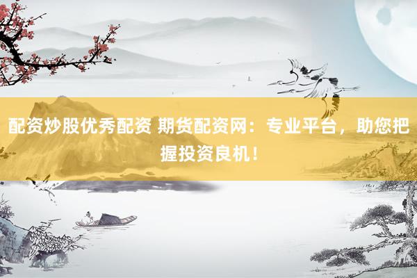 配资炒股优秀配资 期货配资网:专业平台,助您把握投资良机!