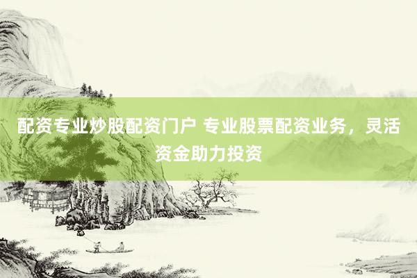 配资专业炒股配资门户 专业股票配资业务，灵活资金助力投资