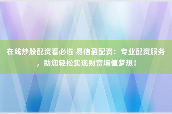 在线炒股配资看必选 易信盈配资：专业配资服务，助您轻松实现财富增值梦想！