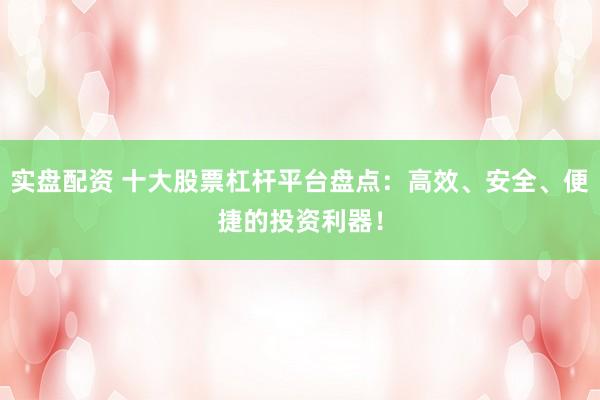 实盘配资 十大股票杠杆平台盘点：高效、安全、便捷的投资利器！