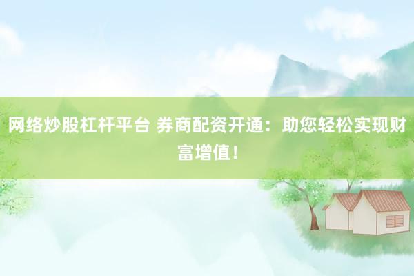 网络炒股杠杆平台 券商配资开通：助您轻松实现财富增值！