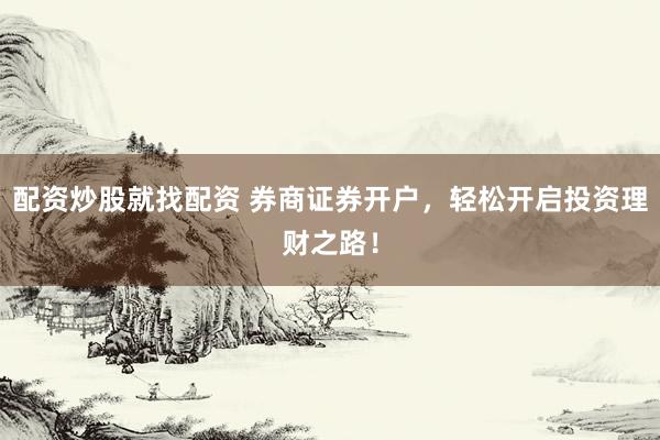 配资炒股就找配资 券商证券开户，轻松开启投资理财之路！