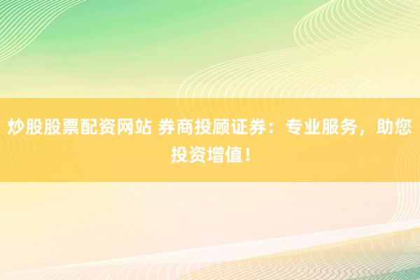 炒股股票配资网站 券商投顾证券：专业服务，助您投资增值！