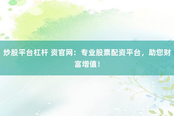 炒股平台杠杆 资官网：专业股票配资平台，助您财富增值！