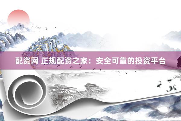 配资网 正规配资之家：安全可靠的投资平台