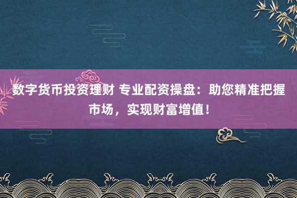 数字货币投资理财 专业配资操盘：助您精准把握市场，实现财富增值！