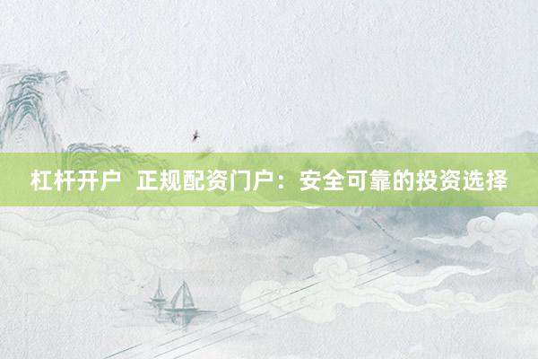 杠杆开户  正规配资门户：安全可靠的投资选择