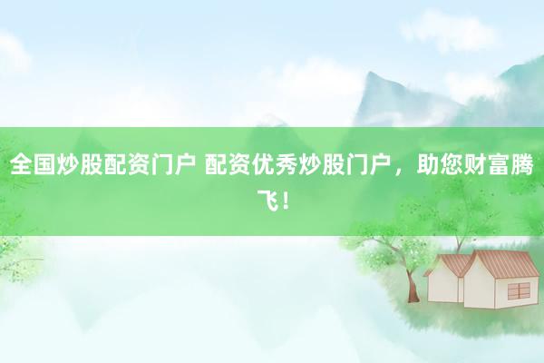 全国炒股配资门户 配资优秀炒股门户，助您财富腾飞！