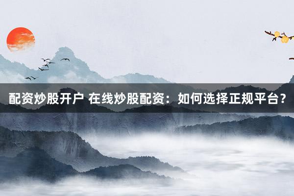 配资炒股开户 在线炒股配资：如何选择正规平台？