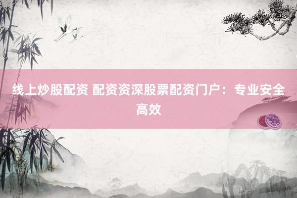 线上炒股配资 配资资深股票配资门户：专业安全高效
