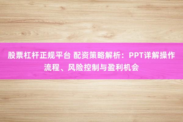 股票杠杆正规平台 配资策略解析：PPT详解操作流程、风险控制与盈利机会
