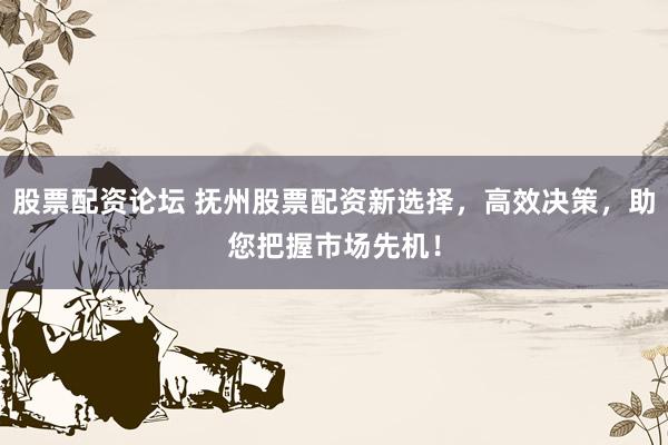 股票配资论坛 抚州股票配资新选择，高效决策，助您把握市场先机！