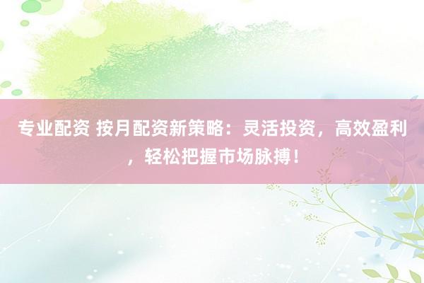专业配资 按月配资新策略：灵活投资，高效盈利，轻松把握市场脉搏！