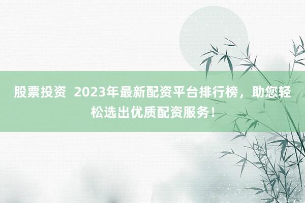 股票投资  2023年最新配资平台排行榜，助您轻松选出优质配资服务！