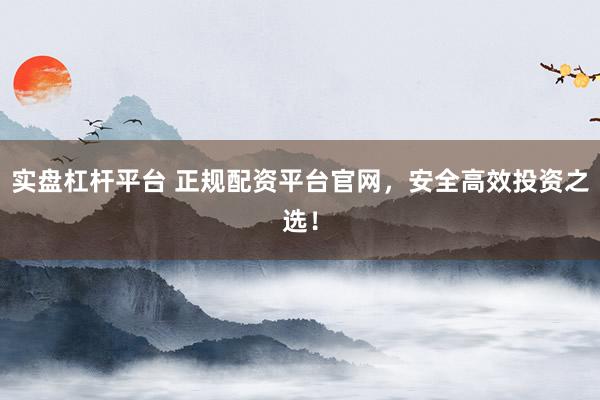 实盘杠杆平台 正规配资平台官网，安全高效投资之选！