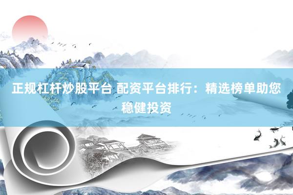 正规杠杆炒股平台 配资平台排行：精选榜单助您稳健投资