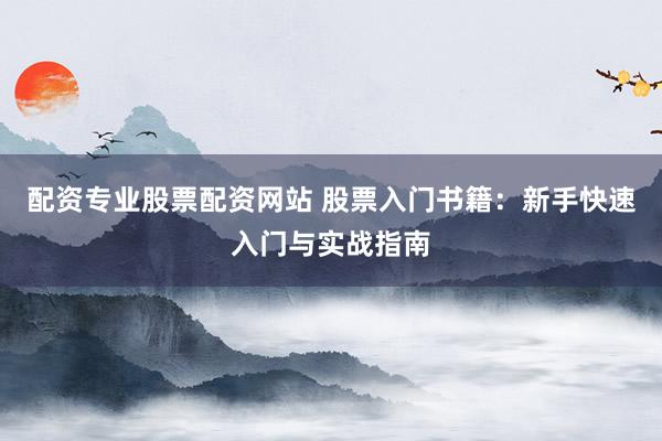 配资专业股票配资网站 股票入门书籍：新手快速入门与实战指南