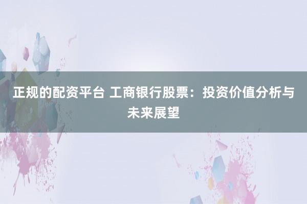 正规的配资平台 工商银行股票：投资价值分析与未来展望
