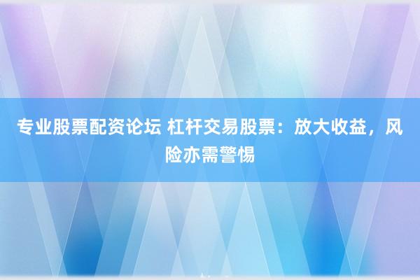 专业股票配资论坛 杠杆交易股票：放大收益，风险亦需警惕