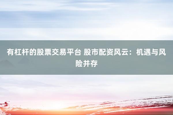 有杠杆的股票交易平台 股市配资风云：机遇与风险并存