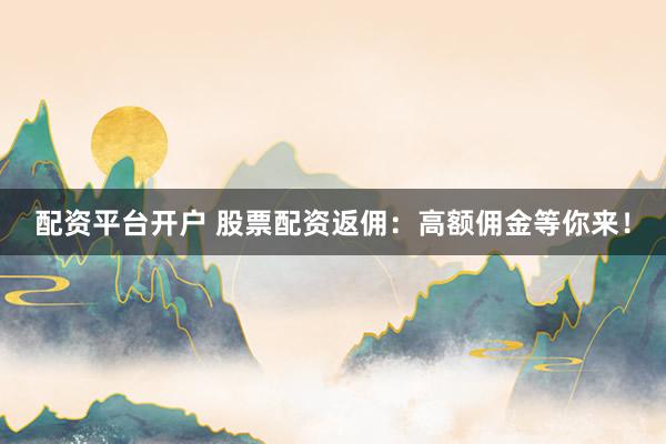 配资平台开户 股票配资返佣：高额佣金等你来！