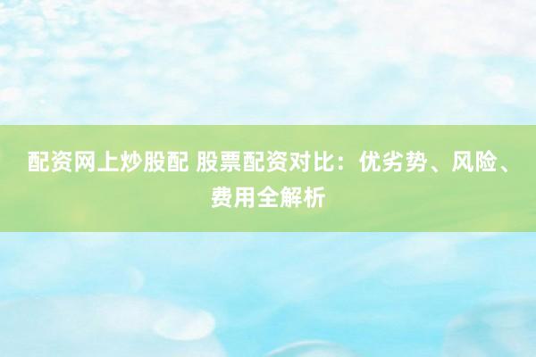 配资网上炒股配 股票配资对比：优劣势、风险、费用全解析