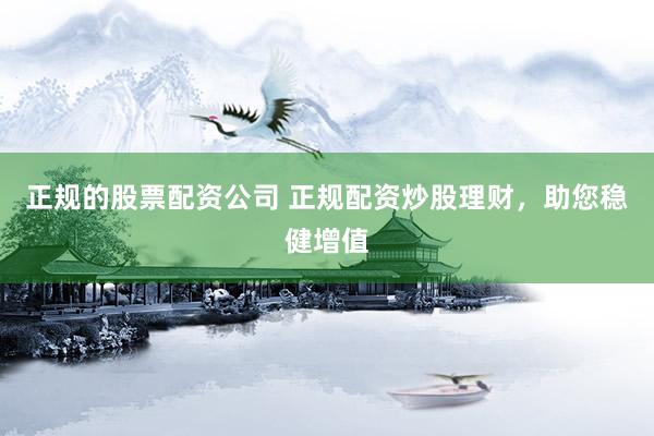 正规的股票配资公司 正规配资炒股理财，助您稳健增值