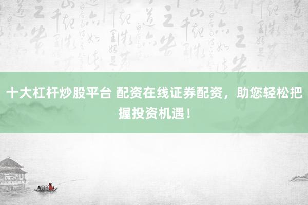 十大杠杆炒股平台 配资在线证券配资，助您轻松把握投资机遇！