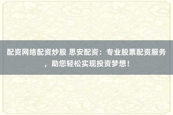 配资网络配资炒股 思安配资：专业股票配资服务，助您轻松实现投资梦想！