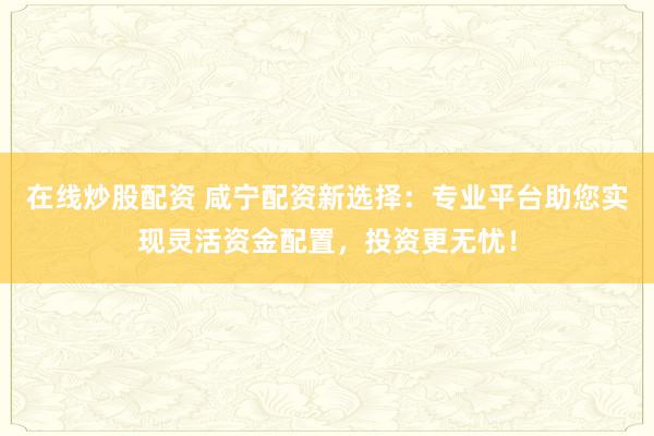 在线炒股配资 咸宁配资新选择：专业平台助您实现灵活资金配置，投资更无忧！