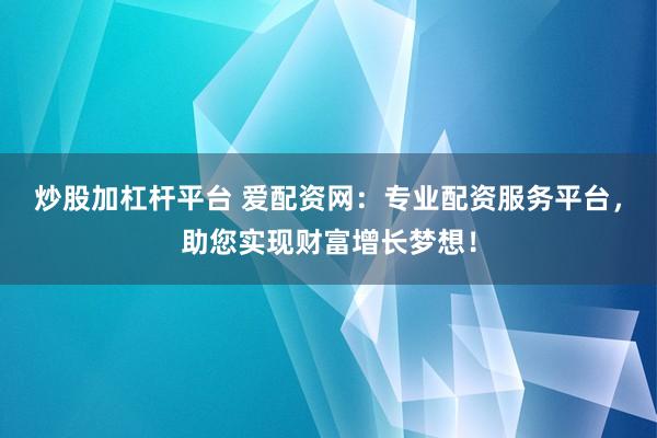炒股加杠杆平台 爱配资网：专业配资服务平台，助您实现财富增长梦想！