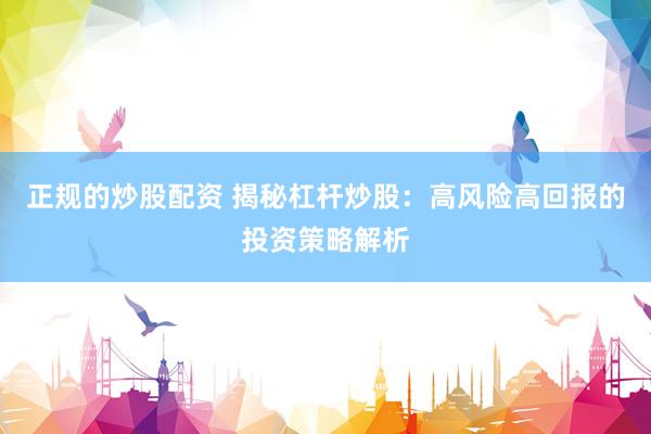 正规的炒股配资 揭秘杠杆炒股：高风险高回报的投资策略解析