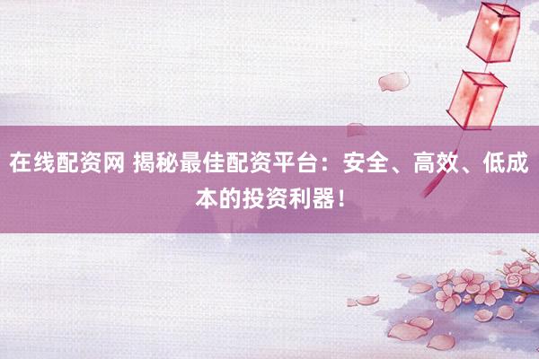 在线配资网 揭秘最佳配资平台：安全、高效、低成本的投资利器！