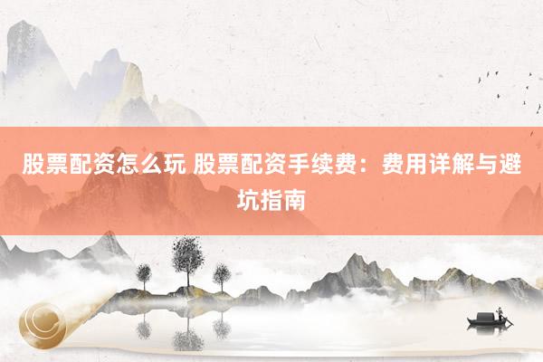 股票配资怎么玩 股票配资手续费：费用详解与避坑指南