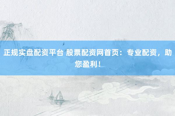 正规实盘配资平台 股票配资网首页：专业配资，助您盈利！
