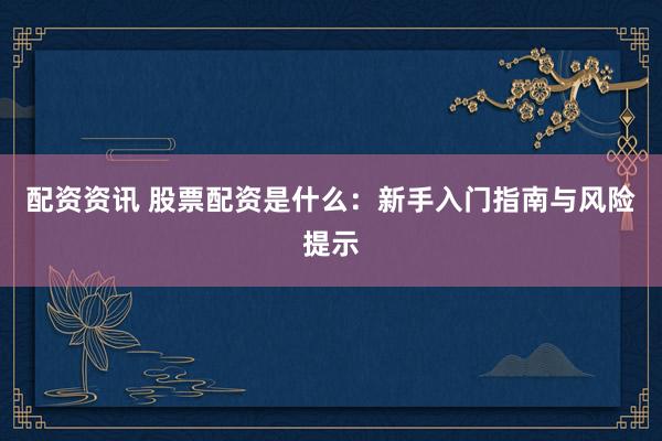 配资资讯 股票配资是什么：新手入门指南与风险提示