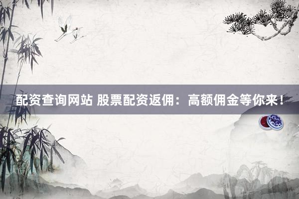 配资查询网站 股票配资返佣：高额佣金等你来！