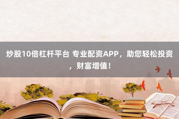 炒股10倍杠杆平台 专业配资APP，助您轻松投资，财富增值！