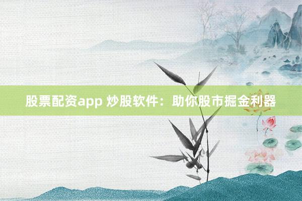 股票配资app 炒股软件：助你股市掘金利器