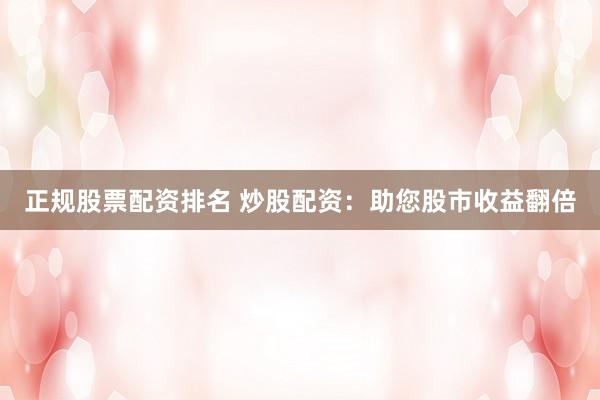 正规股票配资排名 炒股配资：助您股市收益翻倍