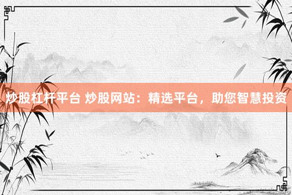 炒股杠杆平台 炒股网站：精选平台，助您智慧投资