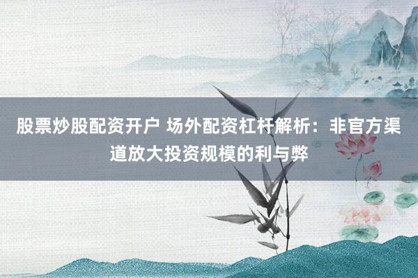 股票炒股配资开户 场外配资杠杆解析：非官方渠道放大投资规模的利与弊