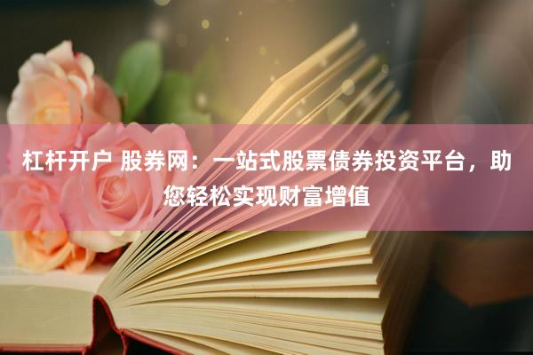 杠杆开户 股券网：一站式股票债券投资平台，助您轻松实现财富增值