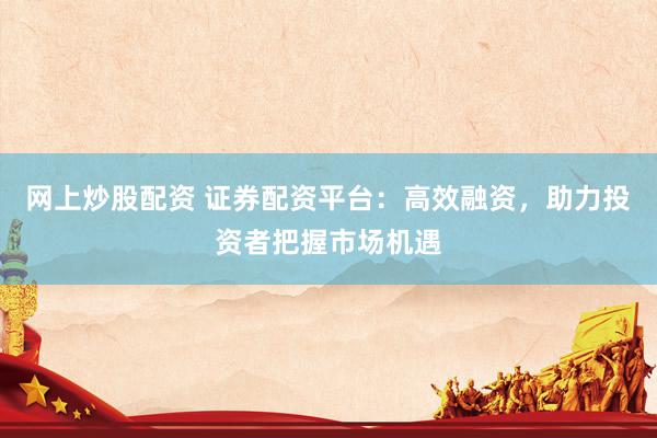网上炒股配资 证券配资平台：高效融资，助力投资者把握市场机遇