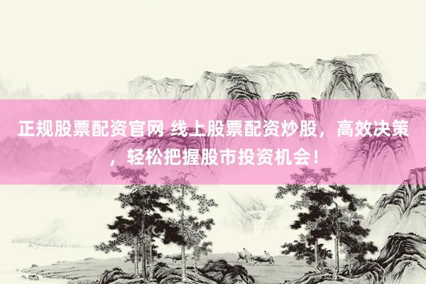 正规股票配资官网 线上股票配资炒股，高效决策，轻松把握股市投资机会！