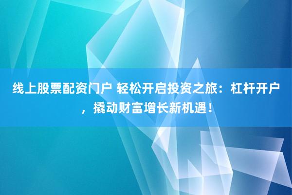 线上股票配资门户 轻松开启投资之旅：杠杆开户，撬动财富增长新机遇！