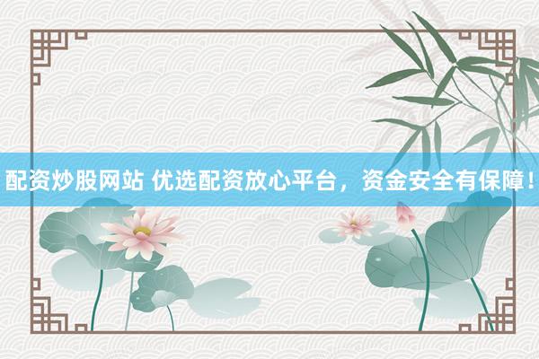配资炒股网站 优选配资放心平台，资金安全有保障！
