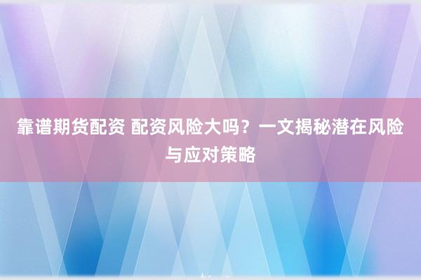 靠谱期货配资 配资风险大吗？一文揭秘潜在风险与应对策略